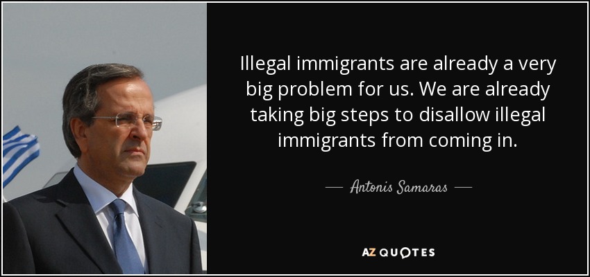Illegal immigrants are already a very big problem for us. We are already taking big steps to disallow illegal immigrants from coming in. - Antonis Samaras