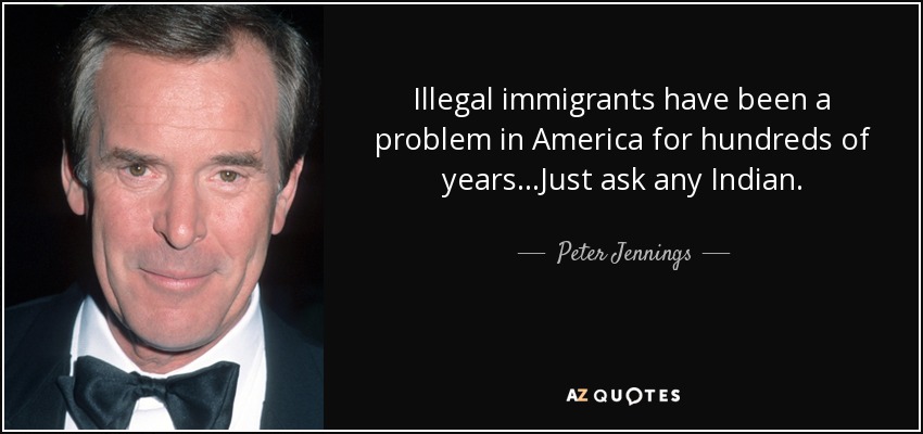 Illegal immigrants have been a problem in America for hundreds of years...Just ask any Indian. - Peter Jennings