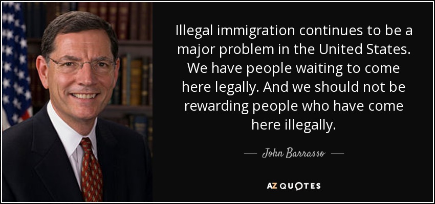 Illegal immigration continues to be a major problem in the United States. We have people waiting to come here legally. And we should not be rewarding people who have come here illegally. - John Barrasso