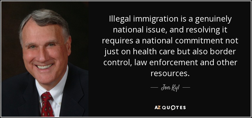 Illegal immigration is a genuinely national issue, and resolving it requires a national commitment not just on health care but also border control, law enforcement and other resources. - Jon Kyl