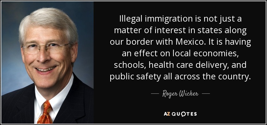 Illegal immigration is not just a matter of interest in states along our border with Mexico. It is having an effect on local economies, schools, health care delivery, and public safety all across the country. - Roger Wicker