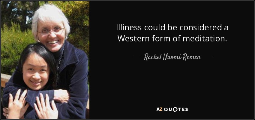 Illiness could be considered a Western form of meditation. - Rachel Naomi Remen