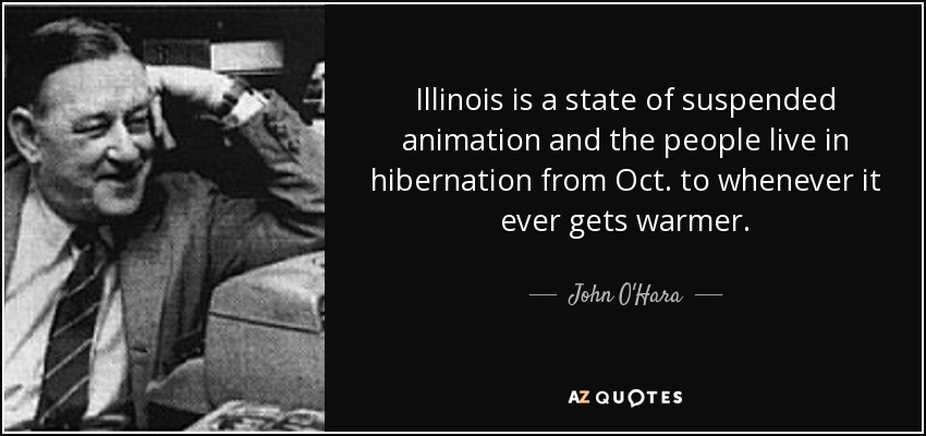 Illinois is a state of suspended animation and the people live in hibernation from Oct. to whenever it ever gets warmer. - John O'Hara
