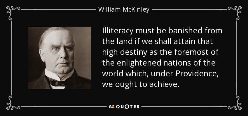 Illiteracy must be banished from the land if we shall attain that high destiny as the foremost of the enlightened nations of the world which, under Providence, we ought to achieve. - William McKinley