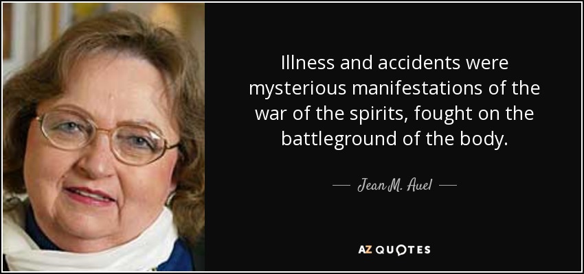 Illness and accidents were mysterious manifestations of the war of the spirits, fought on the battleground of the body. - Jean M. Auel