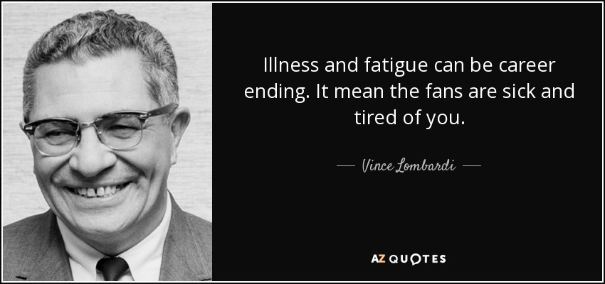 Illness and fatigue can be career ending. It mean the fans are sick and tired of you. - Vince Lombardi