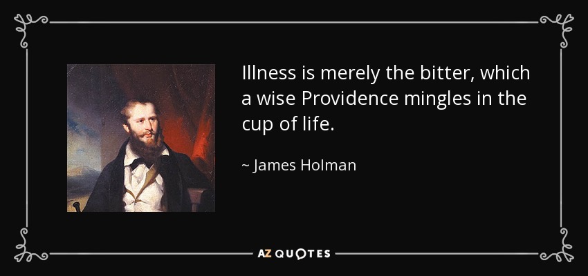 Illness is merely the bitter, which a wise Providence mingles in the cup of life. - James Holman