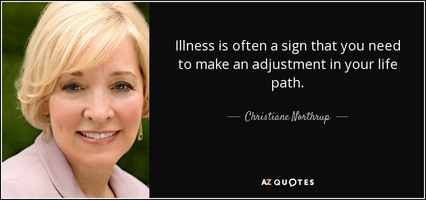 Illness is often a sign that you need to make an adjustment in your life path. - Christiane Northrup