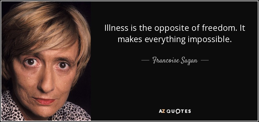 Illness is the opposite of freedom. It makes everything impossible. - Francoise Sagan