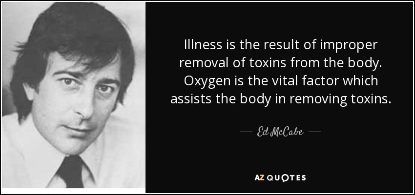 Illness is the result of improper removal of toxins from the body. Oxygen is the vital factor which assists the body in removing toxins. - Ed McCabe