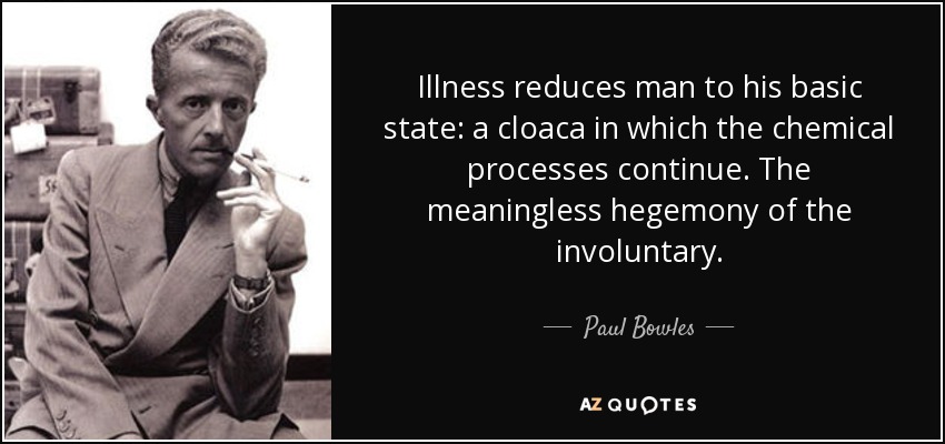 Illness reduces man to his basic state: a cloaca in which the chemical processes continue. The meaningless hegemony of the involuntary. - Paul Bowles