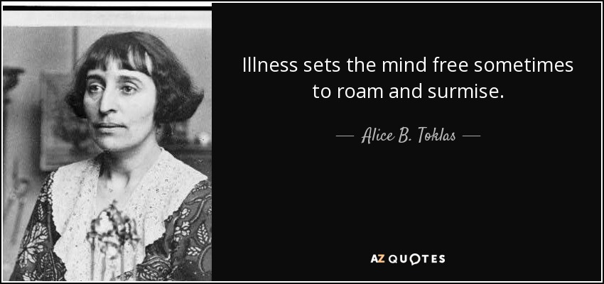 Illness sets the mind free sometimes to roam and surmise. - Alice B. Toklas