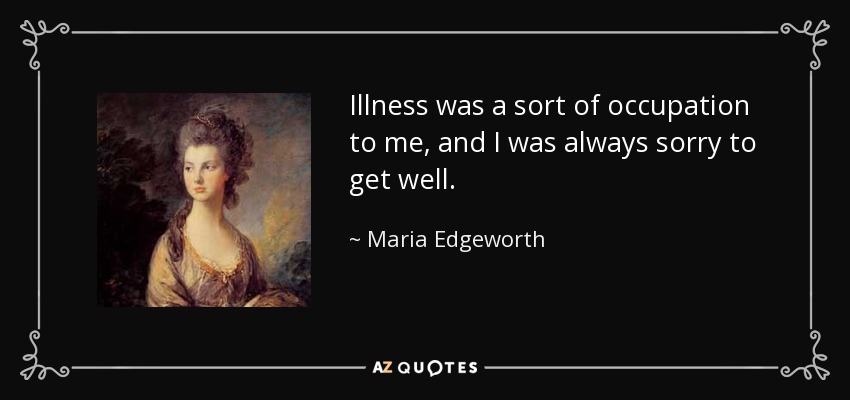 Illness was a sort of occupation to me, and I was always sorry to get well. - Maria Edgeworth