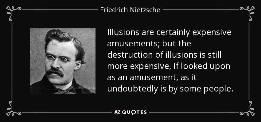 Illusions are certainly expensive amusements; but the destruction of illusions is still more expensive, if looked upon as an amusement, as it undoubtedly is by some people. - Friedrich Nietzsche