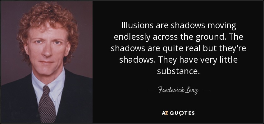 Illusions are shadows moving endlessly across the ground. The shadows are quite real but they're shadows. They have very little substance. - Frederick Lenz