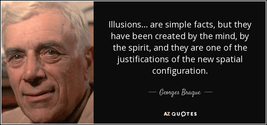 Illusions... are simple facts, but they have been created by the mind, by the spirit, and they are one of the justifications of the new spatial configuration. - Georges Braque