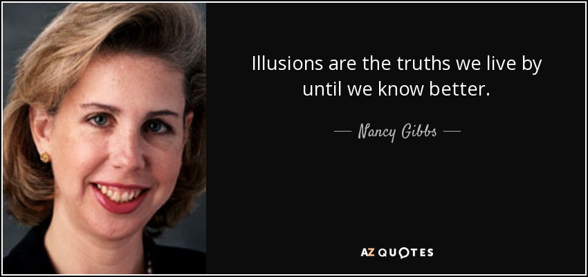 Illusions are the truths we live by until we know better. - Nancy Gibbs