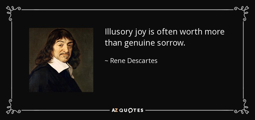 Illusory joy is often worth more than genuine sorrow. - Rene Descartes