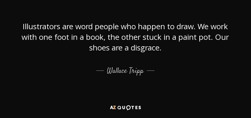 Illustrators are word people who happen to draw. We work with one foot in a book, the other stuck in a paint pot. Our shoes are a disgrace. - Wallace Tripp