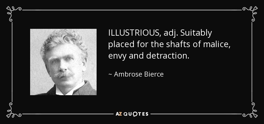 ILLUSTRIOUS, adj. Suitably placed for the shafts of malice, envy and detraction. - Ambrose Bierce