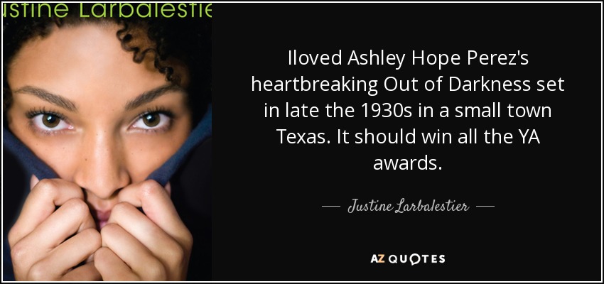 Iloved Ashley Hope Perez's heartbreaking Out of Darkness set in late the 1930s in a small town Texas. It should win all the YA awards. - Justine Larbalestier