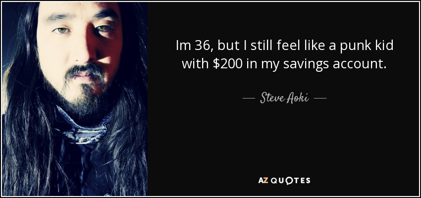 Im 36, but I still feel like a punk kid with $200 in my savings account. - Steve Aoki