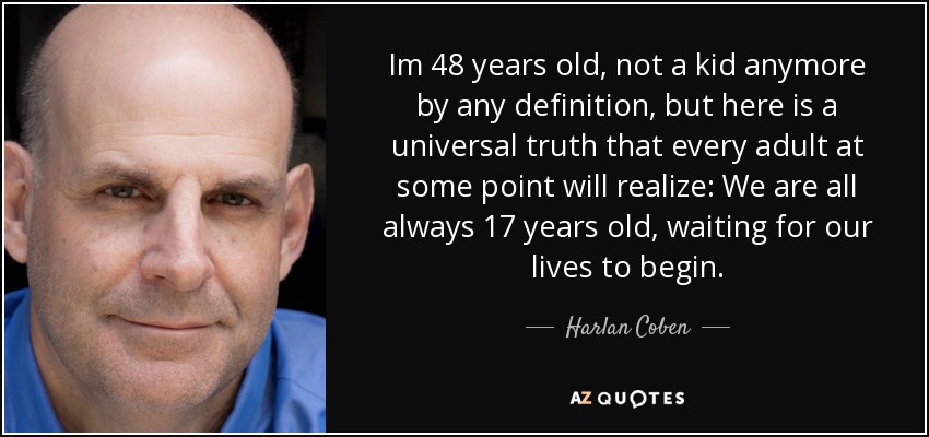 Im 48 years old, not a kid anymore by any definition, but here is a universal truth that every adult at some point will realize: We are all always 17 years old, waiting for our lives to begin. - Harlan Coben