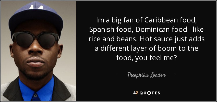 Im a big fan of Caribbean food, Spanish food, Dominican food - like rice and beans. Hot sauce just adds a different layer of boom to the food, you feel me? - Theophilus London