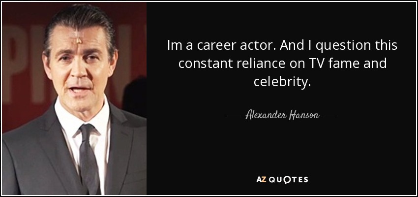 Im a career actor. And I question this constant reliance on TV fame and celebrity. - Alexander Hanson