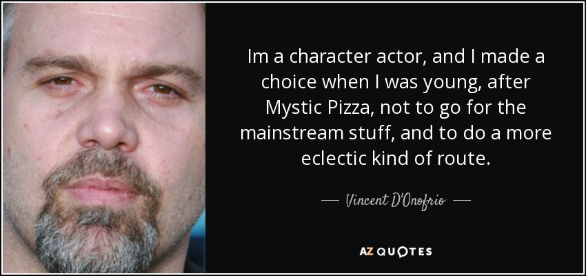 Im a character actor, and I made a choice when I was young, after Mystic Pizza, not to go for the mainstream stuff, and to do a more eclectic kind of route. - Vincent D'Onofrio