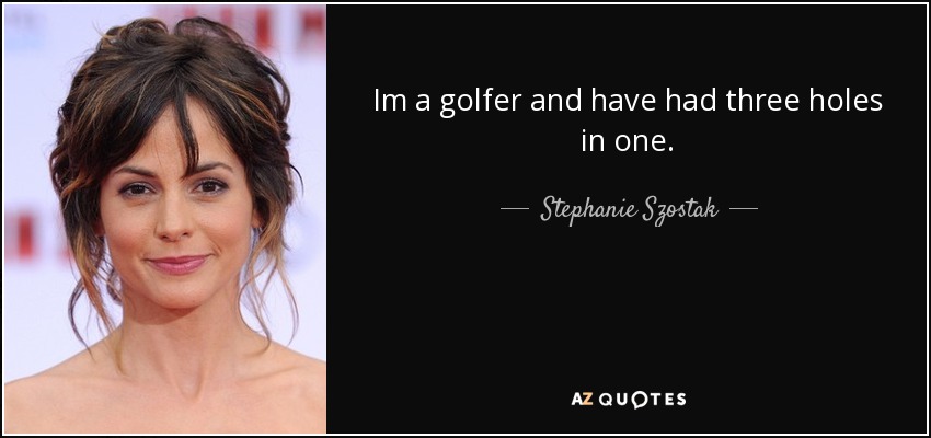 Im a golfer and have had three holes in one. - Stephanie Szostak