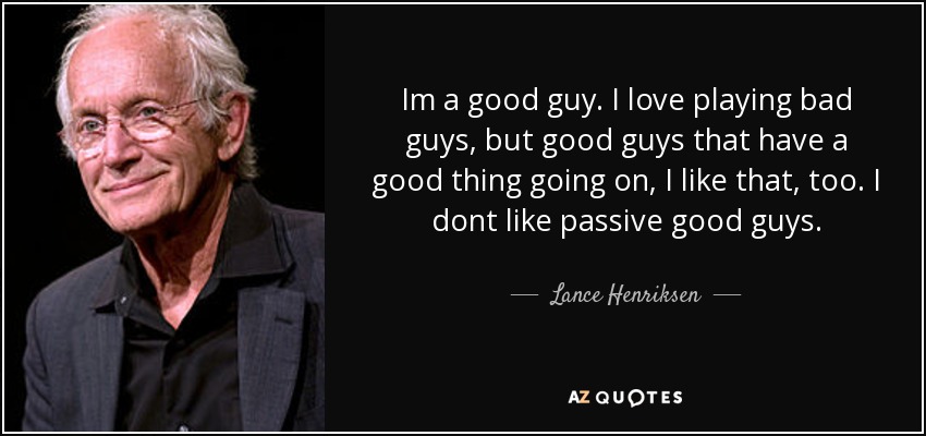 Im a good guy. I love playing bad guys, but good guys that have a good thing going on, I like that, too. I dont like passive good guys. - Lance Henriksen