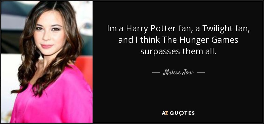 Im a Harry Potter fan, a Twilight fan, and I think The Hunger Games surpasses them all. - Malese Jow