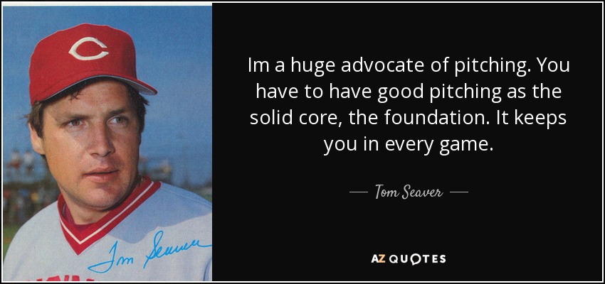 Im a huge advocate of pitching. You have to have good pitching as the solid core, the foundation. It keeps you in every game. - Tom Seaver