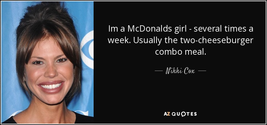 Im a McDonalds girl - several times a week. Usually the two-cheeseburger combo meal. - Nikki Cox