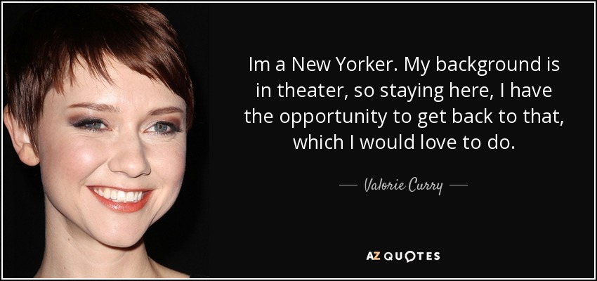 Im a New Yorker. My background is in theater, so staying here, I have the opportunity to get back to that, which I would love to do. - Valorie Curry