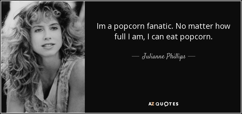 Im a popcorn fanatic. No matter how full I am, I can eat popcorn. - Julianne Phillips