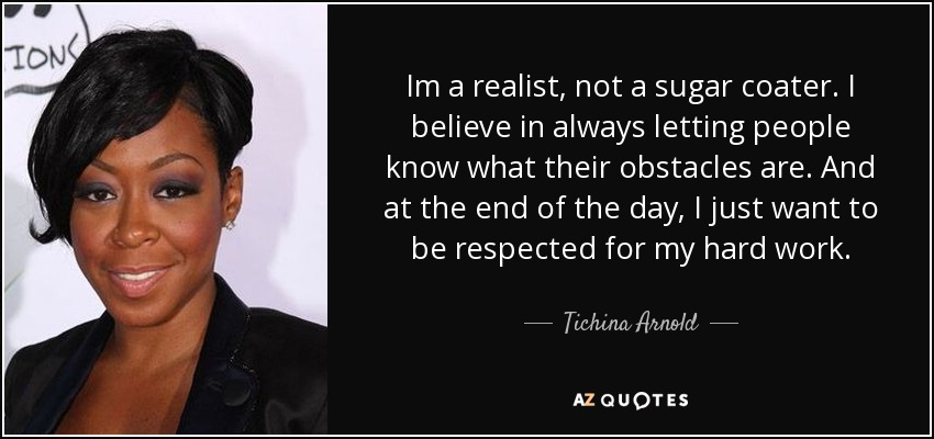Im a realist, not a sugar coater. I believe in always letting people know what their obstacles are. And at the end of the day, I just want to be respected for my hard work. - Tichina Arnold