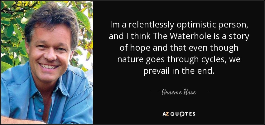 Im a relentlessly optimistic person, and I think The Waterhole is a story of hope and that even though nature goes through cycles, we prevail in the end. - Graeme Base