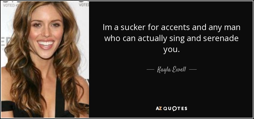 Im a sucker for accents and any man who can actually sing and serenade you. - Kayla Ewell