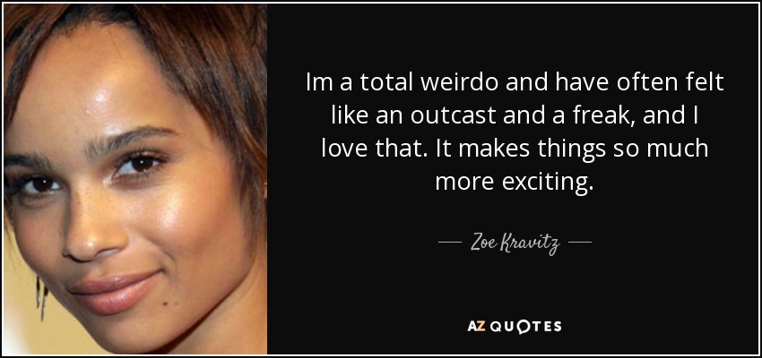 Im a total weirdo and have often felt like an outcast and a freak, and I love that. It makes things so much more exciting. - Zoe Kravitz
