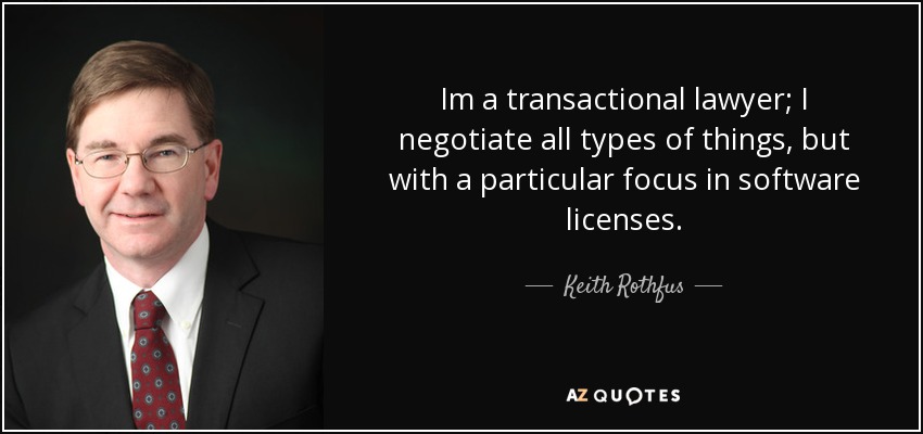 Im a transactional lawyer; I negotiate all types of things, but with a particular focus in software licenses. - Keith Rothfus