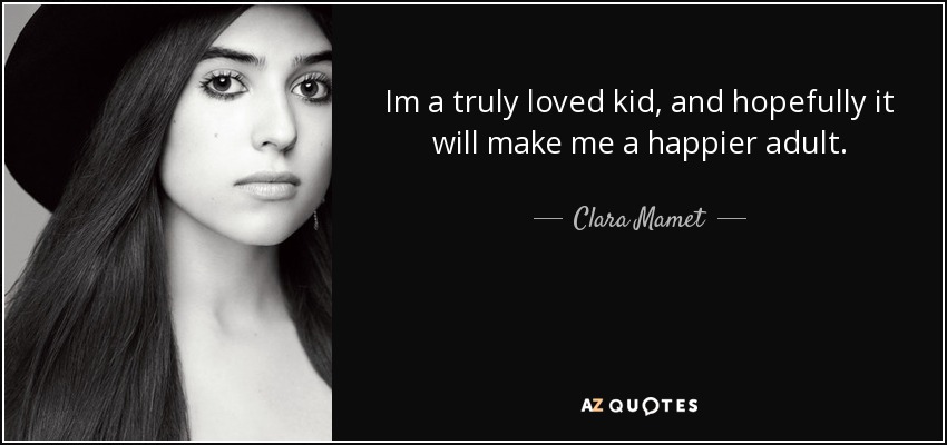 Im a truly loved kid, and hopefully it will make me a happier adult. - Clara Mamet