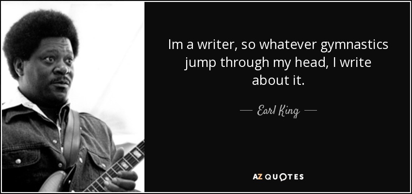 Im a writer, so whatever gymnastics jump through my head, I write about it. - Earl King
