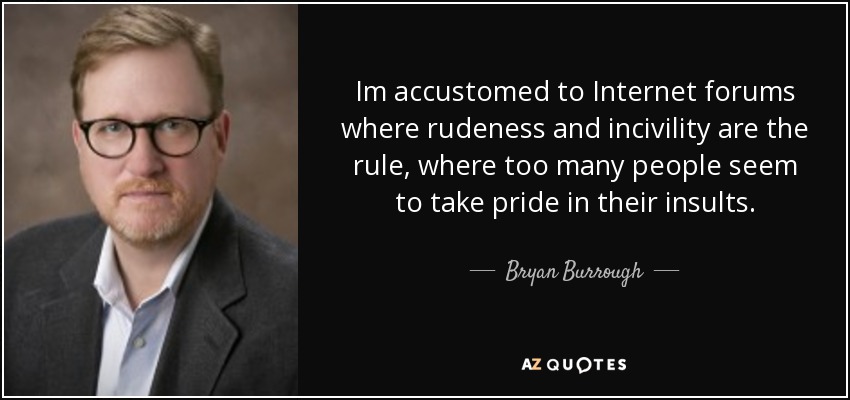 Im accustomed to Internet forums where rudeness and incivility are the rule, where too many people seem to take pride in their insults. - Bryan Burrough