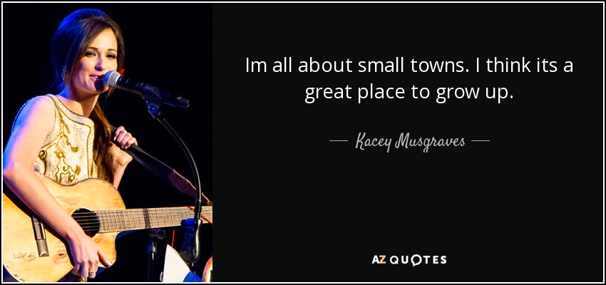 Im all about small towns. I think its a great place to grow up. - Kacey Musgraves