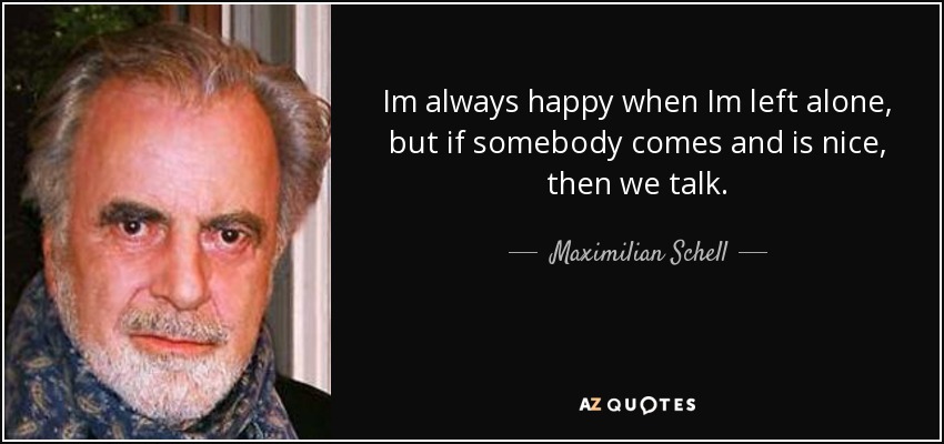 Im always happy when Im left alone, but if somebody comes and is nice, then we talk. - Maximilian Schell