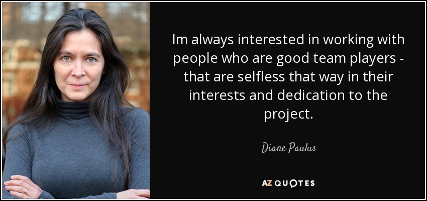 Im always interested in working with people who are good team players - that are selfless that way in their interests and dedication to the project. - Diane Paulus