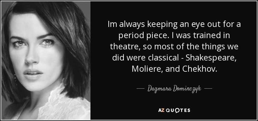 Im always keeping an eye out for a period piece. I was trained in theatre, so most of the things we did were classical - Shakespeare, Moliere, and Chekhov. - Dagmara Dominczyk