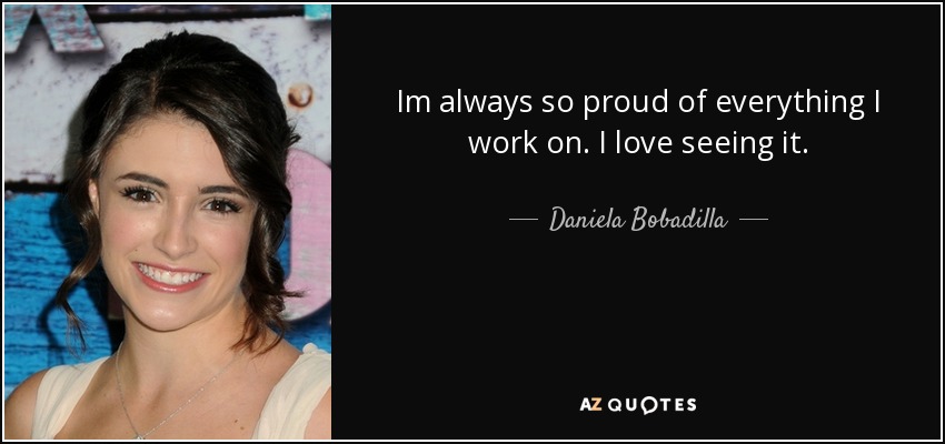 Im always so proud of everything I work on. I love seeing it. - Daniela Bobadilla